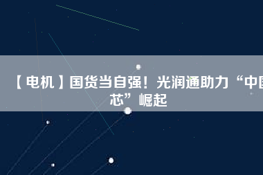 【電機】國貨當(dāng)自強！光潤通助力“中國芯”崛起 - TECO東元電機 | 變頻器·伺服電機·減速機·電機解決方案