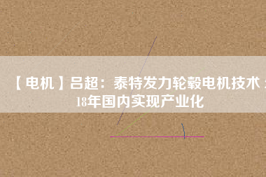 【電機】呂超:泰特發力輪轂電機技術 2018年國內實現產業化 - TECO東元電機 | 變頻器·伺服電機·減速機·電機解決方案