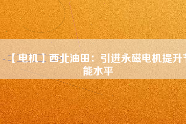 【電機】西北油田：引進永磁電機提升節能水平 - TECO東元電機 | 變頻器·伺服電機·減速機·電機解決方案