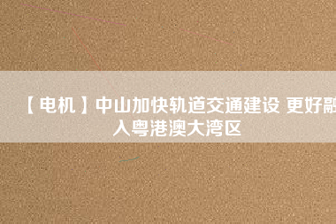【電機(jī)】中山加快軌道交通建設(shè) 更好融入粵港澳大灣區(qū) - TECO東元電機(jī) | 變頻器·伺服電機(jī)·減速機(jī)·電機(jī)解決方案