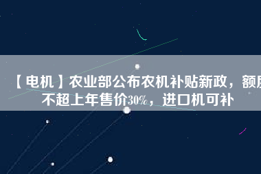 【電機】農業(yè)部公布農機補貼新政，額度不超上年售價30%，進口機可補 - TECO東元電機 | 變頻器·伺服電機·減速機·電機解決方案