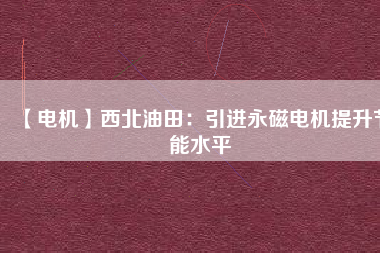 【電機】西北油田：引進永磁電機提升節能水平 - TECO東元電機 | 變頻器·伺服電機·減速機·電機解決方案