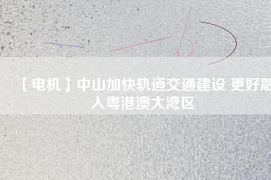 【電機(jī)】中山加快軌道交通建設(shè) 更好融入粵港澳大灣區(qū) - TECO東元電機(jī) | 變頻器·伺服電機(jī)·減速機(jī)·電機(jī)解決方案
