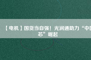 【電機】國貨當(dāng)自強！光潤通助力“中國芯”崛起 - TECO東元電機 | 變頻器·伺服電機·減速機·電機解決方案
