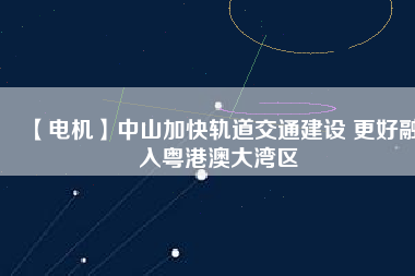 【電機(jī)】中山加快軌道交通建設(shè) 更好融入粵港澳大灣區(qū) - TECO東元電機(jī) | 變頻器·伺服電機(jī)·減速機(jī)·電機(jī)解決方案