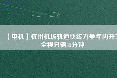 【電機】杭州機場軌道快線力爭年內開工 全程只需45分鐘 - TECO東元電機 | 變頻器·伺服電機·減速機·電機解決方案
