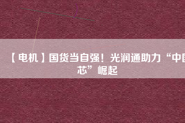【電機】國貨當(dāng)自強！光潤通助力“中國芯”崛起 - TECO東元電機 | 變頻器·伺服電機·減速機·電機解決方案