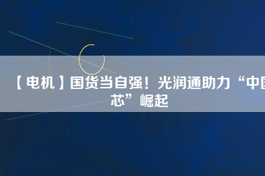 【電機】國貨當(dāng)自強！光潤通助力“中國芯”崛起 - TECO東元電機 | 變頻器·伺服電機·減速機·電機解決方案