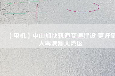 【電機(jī)】中山加快軌道交通建設(shè) 更好融入粵港澳大灣區(qū) - TECO東元電機(jī) | 變頻器·伺服電機(jī)·減速機(jī)·電機(jī)解決方案