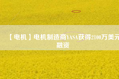 【電機】電機制造商YASA獲得2100萬美元融資 - TECO東元電機 | 變頻器·伺服電機·減速機·電機解決方案