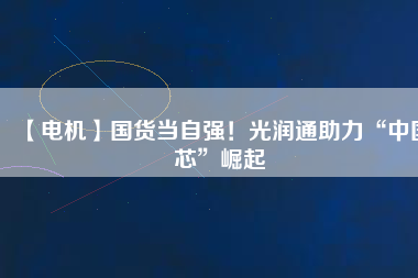 【電機】國貨當(dāng)自強！光潤通助力“中國芯”崛起 - TECO東元電機 | 變頻器·伺服電機·減速機·電機解決方案