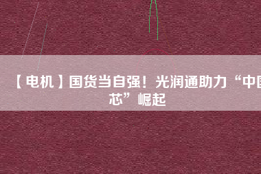 【電機】國貨當(dāng)自強！光潤通助力“中國芯”崛起 - TECO東元電機 | 變頻器·伺服電機·減速機·電機解決方案