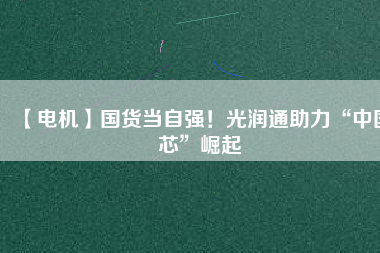 【電機】國貨當(dāng)自強！光潤通助力“中國芯”崛起 - TECO東元電機 | 變頻器·伺服電機·減速機·電機解決方案