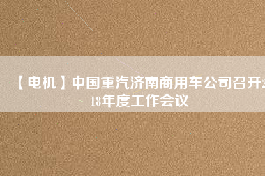 【電機】中國重汽濟南商用車公司召開2018年度工作會議 - TECO東元電機 | 變頻器·伺服電機·減速機·電機解決方案