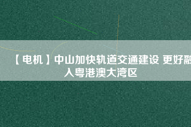 【電機(jī)】中山加快軌道交通建設(shè) 更好融入粵港澳大灣區(qū) - TECO東元電機(jī) | 變頻器·伺服電機(jī)·減速機(jī)·電機(jī)解決方案