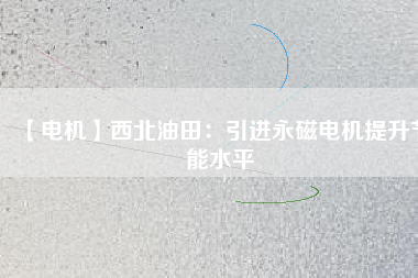 【電機】西北油田：引進永磁電機提升節能水平 - TECO東元電機 | 變頻器·伺服電機·減速機·電機解決方案