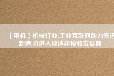 【電機】機械行業:工業互聯網助力先進制造,將進入快速建設和發展期 - TECO東元電機 | 變頻器·伺服電機·減速機·電機解決方案