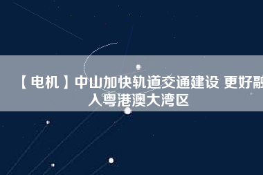 【電機(jī)】中山加快軌道交通建設(shè) 更好融入粵港澳大灣區(qū) - TECO東元電機(jī) | 變頻器·伺服電機(jī)·減速機(jī)·電機(jī)解決方案