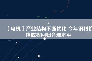 【電機】產業結構不斷優化 今年鋼材價格或將回歸合理水平 - TECO東元電機 | 變頻器·伺服電機·減速機·電機解決方案