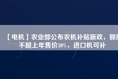 【電機】農業(yè)部公布農機補貼新政，額度不超上年售價30%，進口機可補 - TECO東元電機 | 變頻器·伺服電機·減速機·電機解決方案