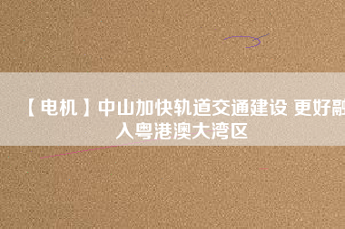 【電機(jī)】中山加快軌道交通建設(shè) 更好融入粵港澳大灣區(qū) - TECO東元電機(jī) | 變頻器·伺服電機(jī)·減速機(jī)·電機(jī)解決方案