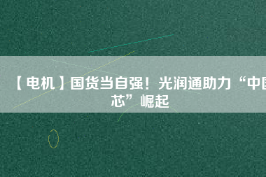 【電機】國貨當(dāng)自強！光潤通助力“中國芯”崛起 - TECO東元電機 | 變頻器·伺服電機·減速機·電機解決方案