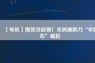 【電機】國貨當(dāng)自強！光潤通助力“中國芯”崛起 - TECO東元電機 | 變頻器·伺服電機·減速機·電機解決方案