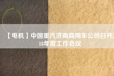 【電機】中國重汽濟南商用車公司召開2018年度工作會議 - TECO東元電機 | 變頻器·伺服電機·減速機·電機解決方案