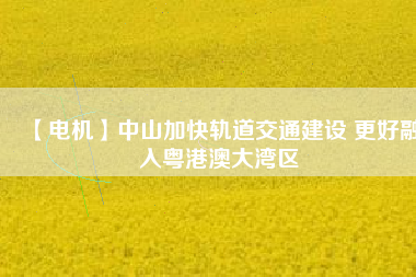 【電機(jī)】中山加快軌道交通建設(shè) 更好融入粵港澳大灣區(qū) - TECO東元電機(jī) | 變頻器·伺服電機(jī)·減速機(jī)·電機(jī)解決方案