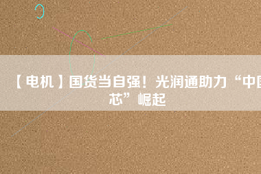 【電機】國貨當(dāng)自強！光潤通助力“中國芯”崛起 - TECO東元電機 | 變頻器·伺服電機·減速機·電機解決方案