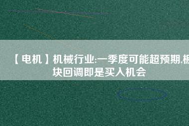 【電機】機械行業:一季度可能超預期,板塊回調即是買入機會 - TECO東元電機 | 變頻器·伺服電機·減速機·電機解決方案