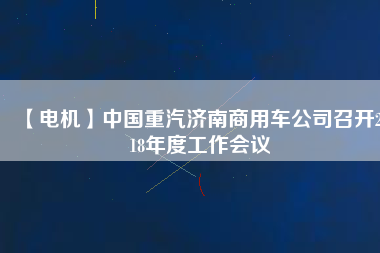 【電機】中國重汽濟南商用車公司召開2018年度工作會議 - TECO東元電機 | 變頻器·伺服電機·減速機·電機解決方案