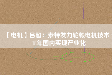 【電機】呂超:泰特發力輪轂電機技術 2018年國內實現產業化 - TECO東元電機 | 變頻器·伺服電機·減速機·電機解決方案