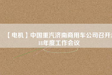 【電機】中國重汽濟南商用車公司召開2018年度工作會議 - TECO東元電機 | 變頻器·伺服電機·減速機·電機解決方案