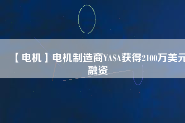 【電機】電機制造商YASA獲得2100萬美元融資 - TECO東元電機 | 變頻器·伺服電機·減速機·電機解決方案