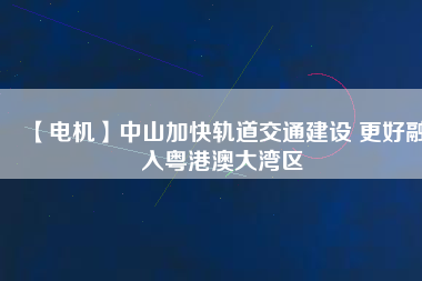 【電機(jī)】中山加快軌道交通建設(shè) 更好融入粵港澳大灣區(qū) - TECO東元電機(jī) | 變頻器·伺服電機(jī)·減速機(jī)·電機(jī)解決方案