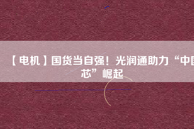 【電機】國貨當(dāng)自強！光潤通助力“中國芯”崛起 - TECO東元電機 | 變頻器·伺服電機·減速機·電機解決方案