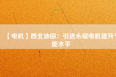 【電機】西北油田：引進永磁電機提升節能水平 - TECO東元電機 | 變頻器·伺服電機·減速機·電機解決方案