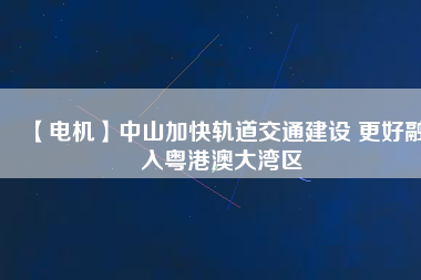 【電機(jī)】中山加快軌道交通建設(shè) 更好融入粵港澳大灣區(qū) - TECO東元電機(jī) | 變頻器·伺服電機(jī)·減速機(jī)·電機(jī)解決方案