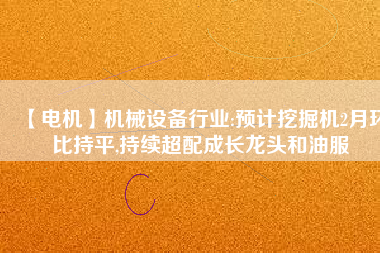 【電機】機械設備行業:預計挖掘機2月環比持平,持續超配成長龍頭和油服 - TECO東元電機 | 變頻器·伺服電機·減速機·電機解決方案