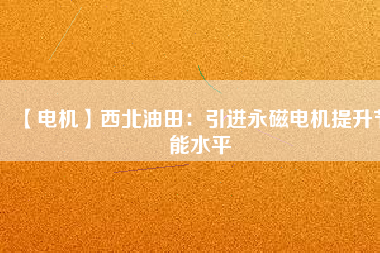 【電機】西北油田：引進永磁電機提升節能水平 - TECO東元電機 | 變頻器·伺服電機·減速機·電機解決方案