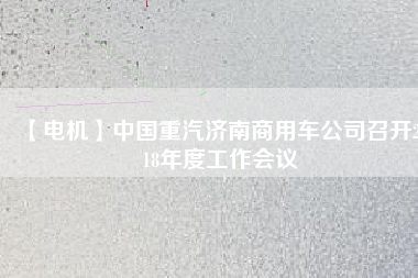 【電機】中國重汽濟南商用車公司召開2018年度工作會議 - TECO東元電機 | 變頻器·伺服電機·減速機·電機解決方案