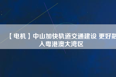 【電機(jī)】中山加快軌道交通建設(shè) 更好融入粵港澳大灣區(qū) - TECO東元電機(jī) | 變頻器·伺服電機(jī)·減速機(jī)·電機(jī)解決方案