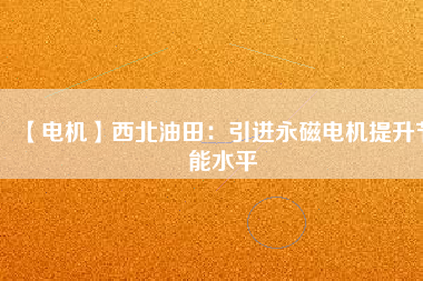 【電機】西北油田：引進永磁電機提升節能水平 - TECO東元電機 | 變頻器·伺服電機·減速機·電機解決方案