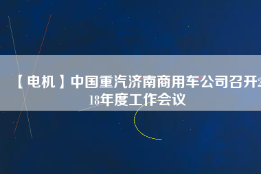 【電機】中國重汽濟南商用車公司召開2018年度工作會議 - TECO東元電機 | 變頻器·伺服電機·減速機·電機解決方案