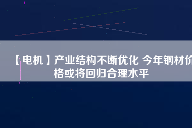 【電機】產業結構不斷優化 今年鋼材價格或將回歸合理水平 - TECO東元電機 | 變頻器·伺服電機·減速機·電機解決方案