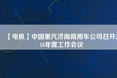 【電機】中國重汽濟南商用車公司召開2018年度工作會議 - TECO東元電機 | 變頻器·伺服電機·減速機·電機解決方案