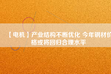 【電機】產業結構不斷優化 今年鋼材價格或將回歸合理水平 - TECO東元電機 | 變頻器·伺服電機·減速機·電機解決方案