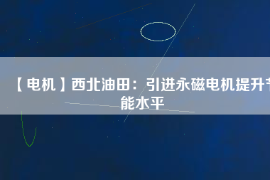 【電機】西北油田：引進永磁電機提升節能水平 - TECO東元電機 | 變頻器·伺服電機·減速機·電機解決方案