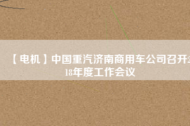 【電機】中國重汽濟南商用車公司召開2018年度工作會議 - TECO東元電機 | 變頻器·伺服電機·減速機·電機解決方案